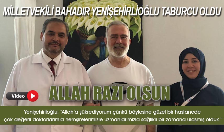 Milletvekili Bahadır Yenişehirlioğlu şifa ile taburcu oldu