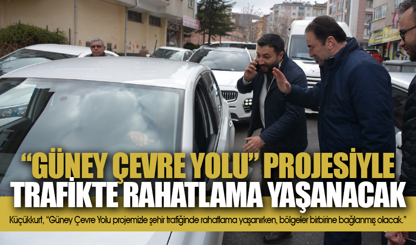 Küçükkurt: Güney Çevre Yolu projesiyle şehir trafiğinde rahatlama yaşanacak