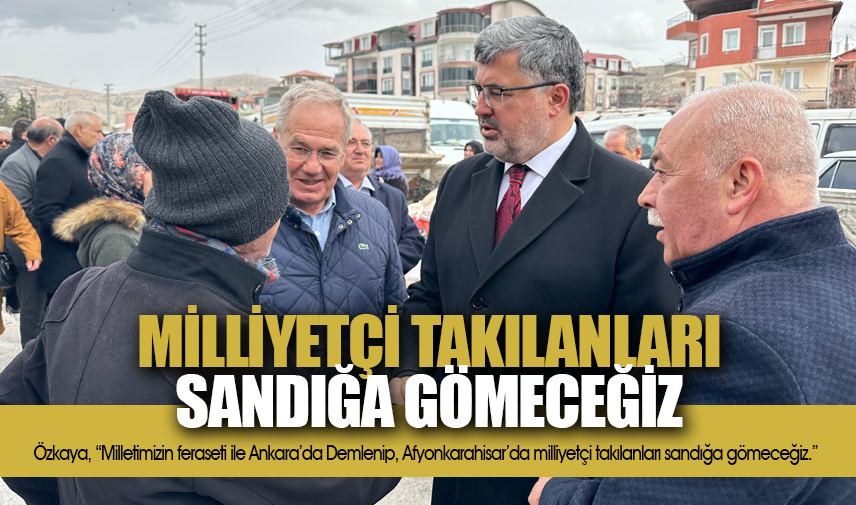 Özkaya: Milliyetçi takılanları sandığa gömeceğiz