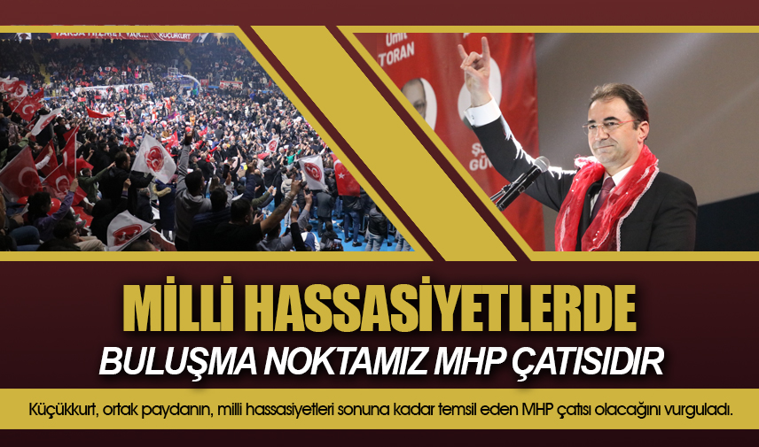 Küçükkurt: Milli hassasiyetlerde buluşma noktamız MHP çatısıdır