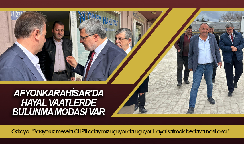 Özkaya: Afyonkarahisarda hayal vaatlerde bulunma modası var