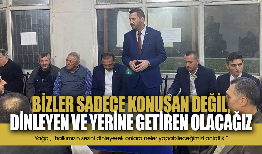 Yağcı: Bizler sadece konuşan değil, dinleyen ve yerine getiren olacağız