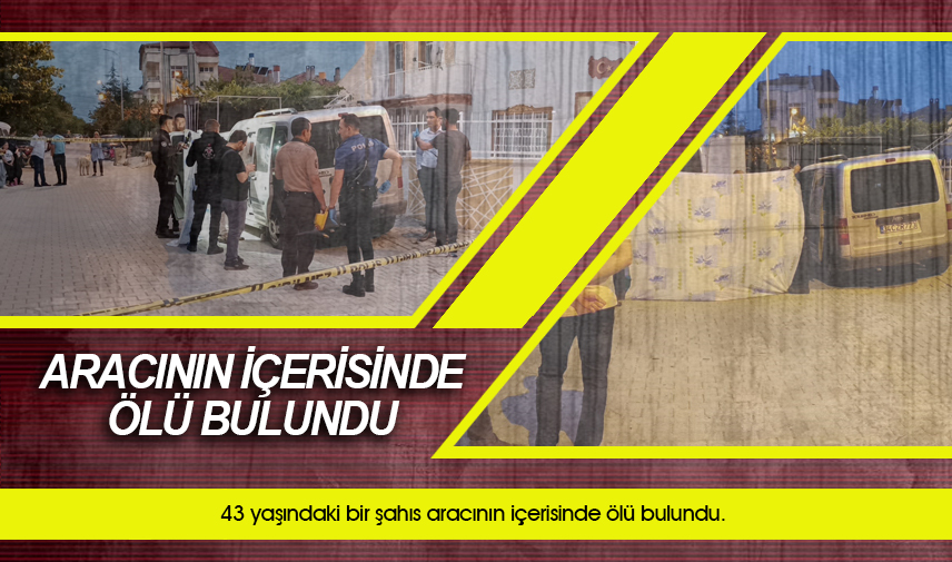 43 yaşındaki şahıs aracının içerisinde ölü bulundu